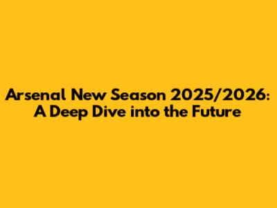 Arsenal New Season 2025/2026: A Deep Dive into the Future