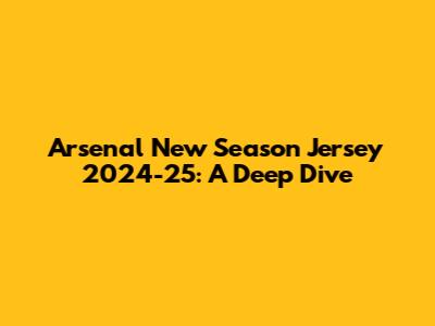 Arsenal New Season Jersey 2024-25: A Deep Dive