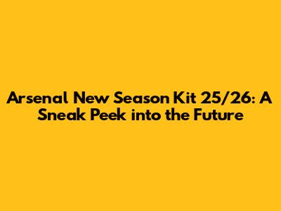 Arsenal New Season Kit 25/26: A Sneak Peek into the Future