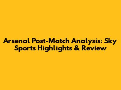 Arsenal Post-Match Analysis: Sky Sports Highlights & Review