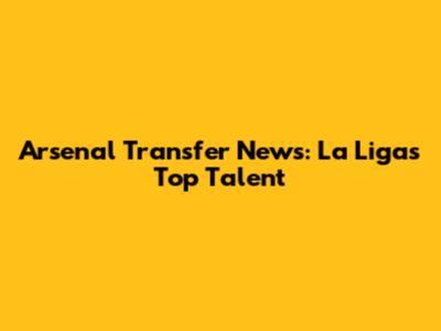 Arsenal Transfer News: La Liga's Top Talent