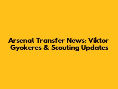 Arsenal Transfer News: Viktor Gyokeres & Scouting Updates