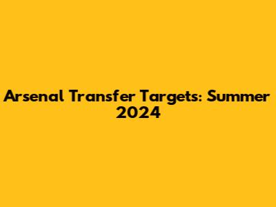 Arsenal Transfer Targets: Summer 2024