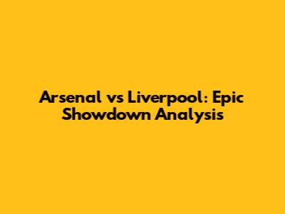 Arsenal vs Liverpool: Epic Showdown Analysis