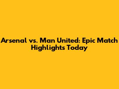 Arsenal vs. Man United: Epic Match Highlights Today