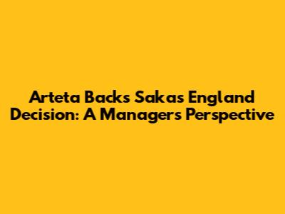 Arteta Backs Saka's England Decision: A Manager's Perspective