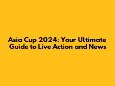 Asia Cup 2024: Your Ultimate Guide to Live Action and News