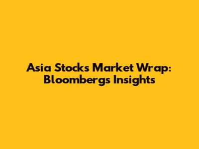 Asia Stocks Market Wrap: Bloomberg's Insights