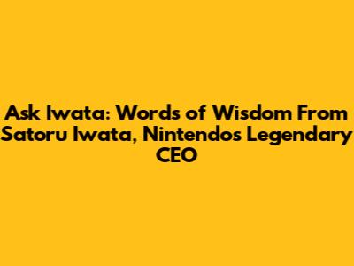 Ask Iwata: Words of Wisdom From Satoru Iwata, Nintendo's Legendary CEO