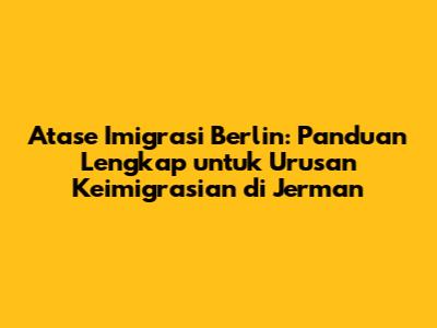 Atase Imigrasi Berlin: Panduan Lengkap untuk Urusan Keimigrasian di Jerman