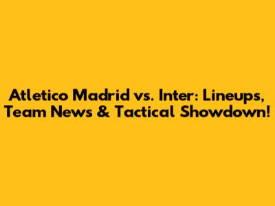 Atletico Madrid vs. Inter: Lineups, Team News & Tactical Showdown!