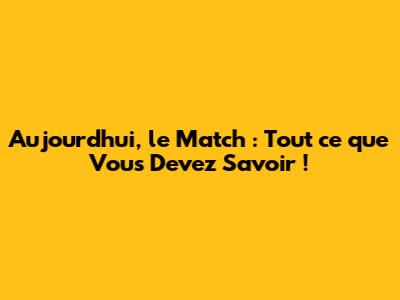 Aujourd'hui, le Match : Tout ce que Vous Devez Savoir !