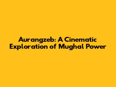Aurangzeb: A Cinematic Exploration of Mughal Power