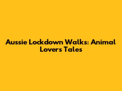 Aussie Lockdown Walks: Animal Lovers' Tales