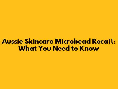 Aussie Skincare Microbead Recall: What You Need to Know