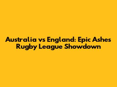 Australia vs England: Epic Ashes Rugby League Showdown