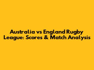 Australia vs England Rugby League: Scores & Match Analysis
