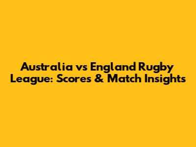 Australia vs England Rugby League: Scores & Match Insights