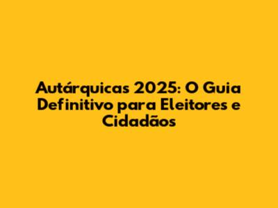 Autárquicas 2025: O Guia Definitivo para Eleitores e Cidadãos
