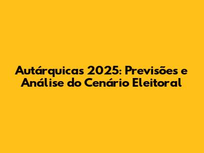 Autárquicas 2025: Previsões e Análise do Cenário Eleitoral