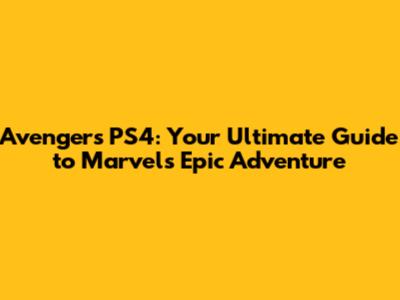 Avengers PS4: Your Ultimate Guide to Marvel's Epic Adventure
