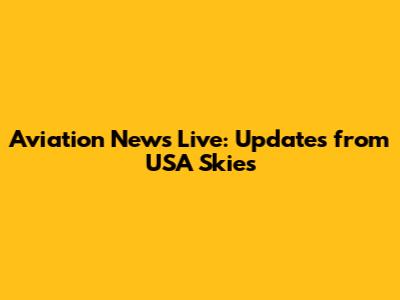 Aviation News Live: Updates from USA Skies