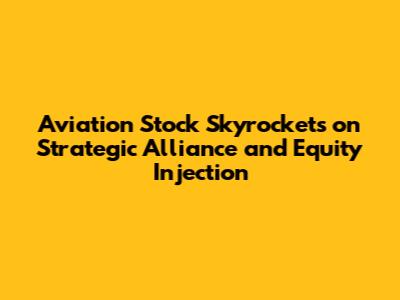Aviation Stock Skyrockets on Strategic Alliance and Equity Injection