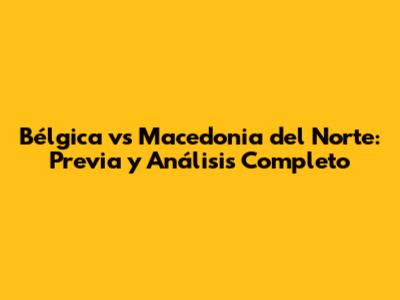 Bélgica vs Macedonia del Norte: Previa y Análisis Completo