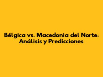 Bélgica vs. Macedonia del Norte: Análisis y Predicciones