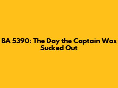 BA 5390: The Day the Captain Was Sucked Out