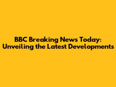 BBC Breaking News Today: Unveiling the Latest Developments