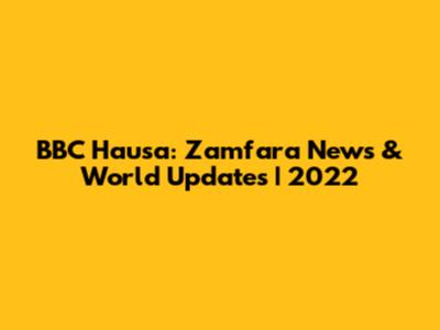 BBC Hausa: Zamfara News & World Updates | 2022