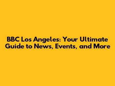 BBC Los Angeles: Your Ultimate Guide to News, Events, and More