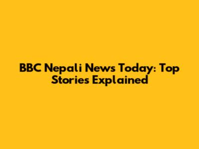 BBC Nepali News Today: Top Stories Explained