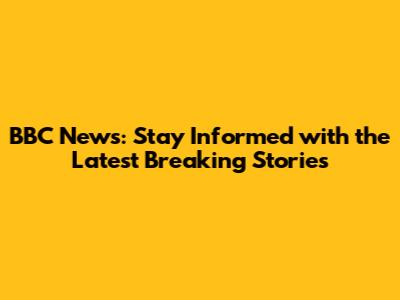 BBC News: Stay Informed with the Latest Breaking Stories