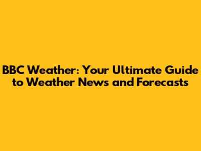 BBC Weather: Your Ultimate Guide to Weather News and Forecasts