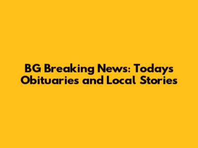 BG Breaking News: Today's Obituaries and Local Stories