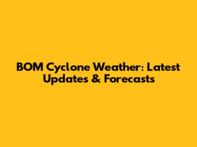 BOM Cyclone Weather: Latest Updates & Forecasts