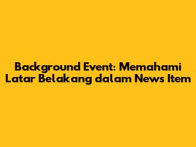 Background Event: Memahami Latar Belakang dalam News Item