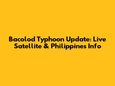 Bacolod Typhoon Update: Live Satellite & Philippines Info
