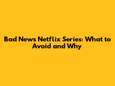Bad News Netflix Series: What to Avoid and Why