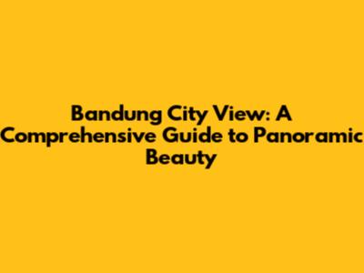 Bandung City View: A Comprehensive Guide to Panoramic Beauty