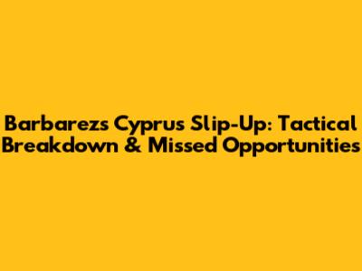 Barbarez's Cyprus Slip-Up: Tactical Breakdown & Missed Opportunities