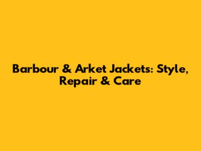 Barbour & Arket Jackets: Style, Repair & Care