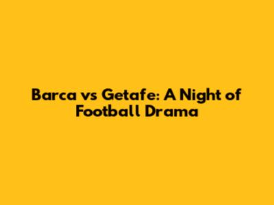 Barca vs Getafe: A Night of Football Drama