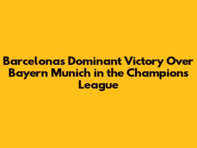 Barcelona's Dominant Victory Over Bayern Munich in the Champions League