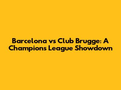 Barcelona vs Club Brugge: A Champions League Showdown