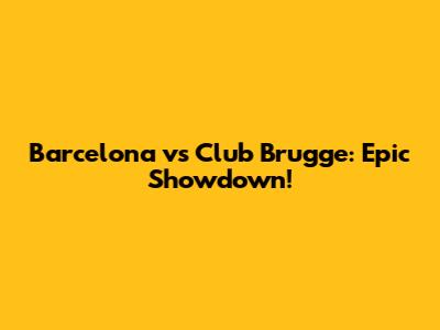 Barcelona vs Club Brugge: Epic Showdown!