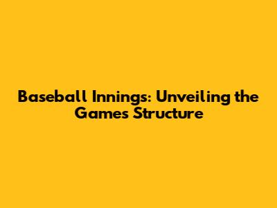 Baseball Innings: Unveiling the Game's Structure