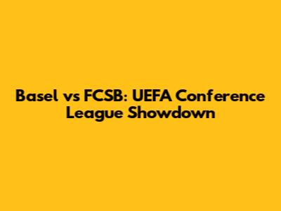 Basel vs FCSB: UEFA Conference League Showdown